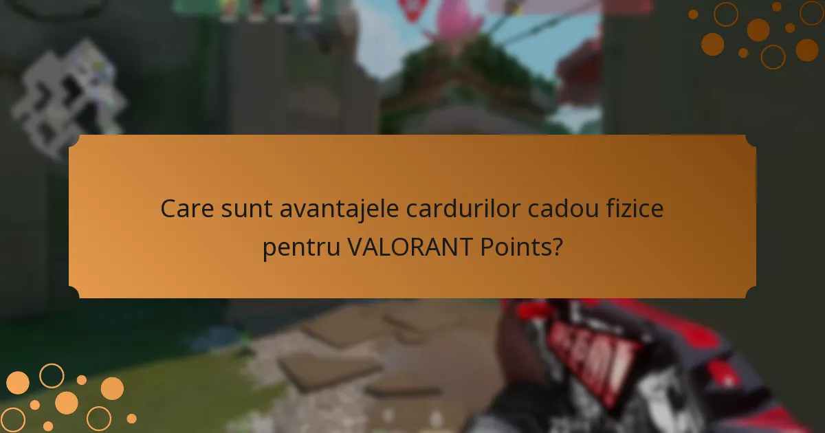 Care sunt avantajele cardurilor cadou fizice pentru VALORANT Points?