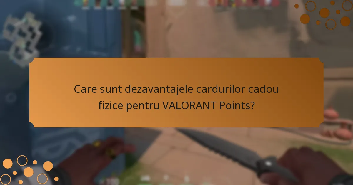 Care sunt dezavantajele cardurilor cadou fizice pentru VALORANT Points?