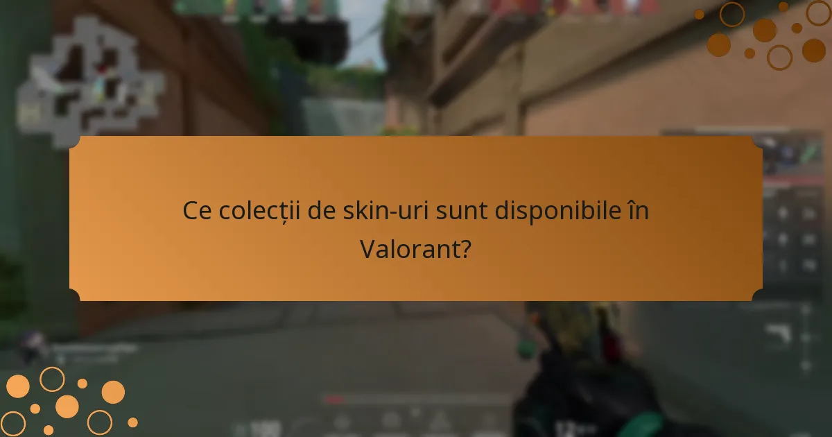 Ce colecții de skin-uri sunt disponibile în Valorant?