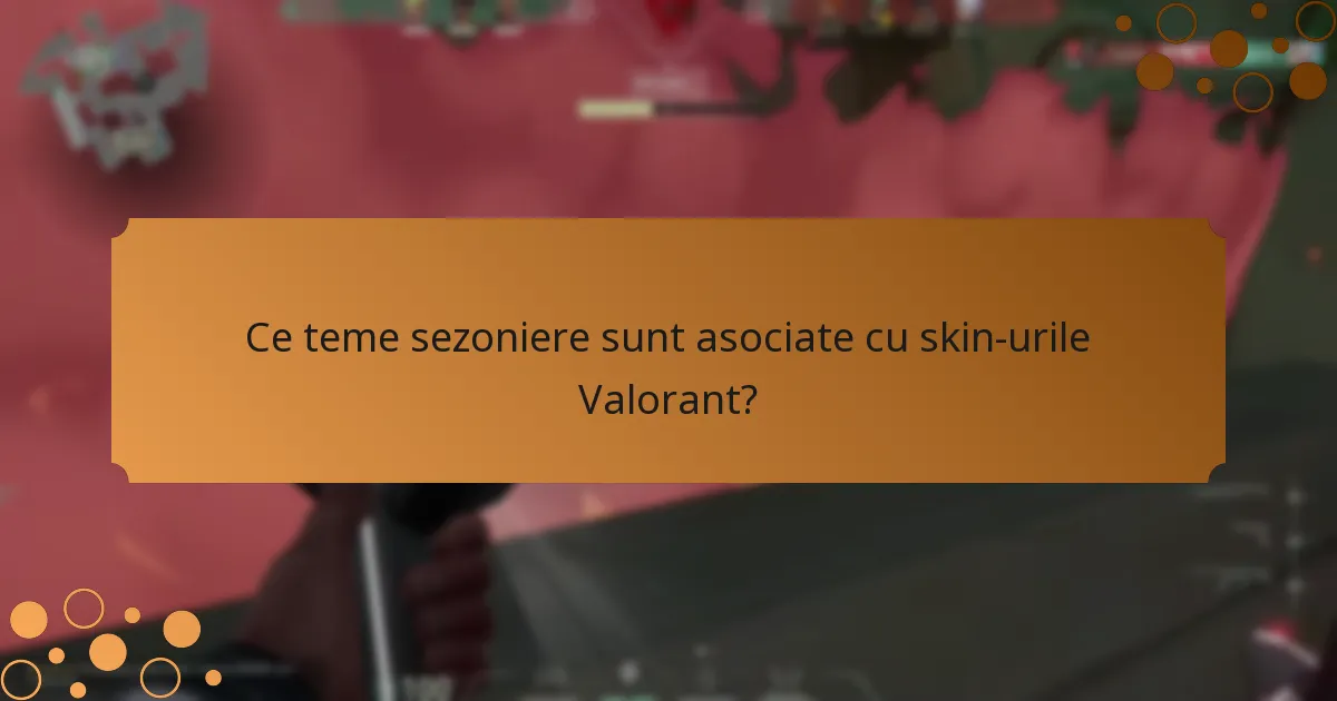 Ce teme sezoniere sunt asociate cu skin-urile Valorant?