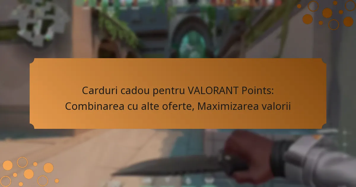 Carduri cadou pentru VALORANT Points: Combinarea cu alte oferte, Maximizarea valorii