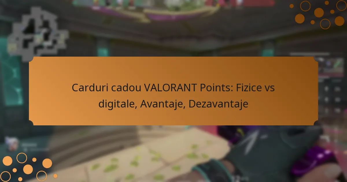 Carduri cadou VALORANT Points: Fizice vs digitale, Avantaje, Dezavantaje